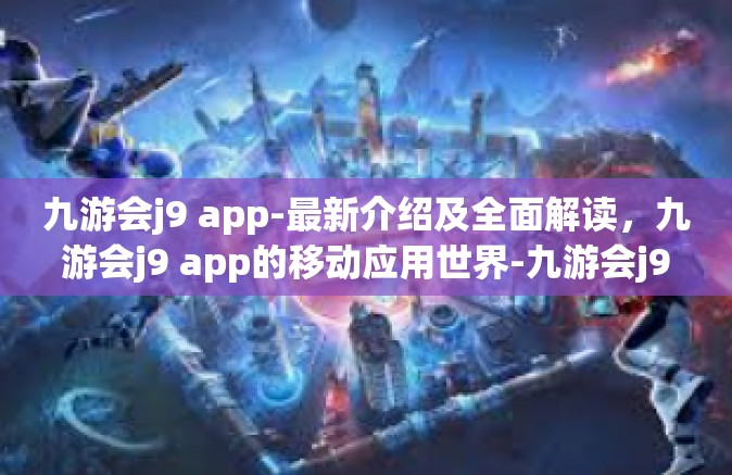 九游会j9 app-最新介绍及全面解读，九游会j9 app的移动应用世界-九游会j9 app