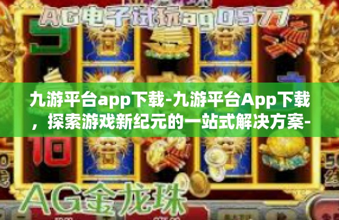 九游平台app下载-九游平台App下载，探索游戏新纪元的一站式解决方案-九游平台app下载