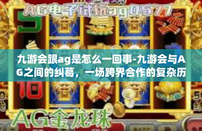九游会跟ag是怎么一回事-九游会与AG之间的纠葛，一场跨界合作的复杂历程-九游会跟ag是怎么一回事