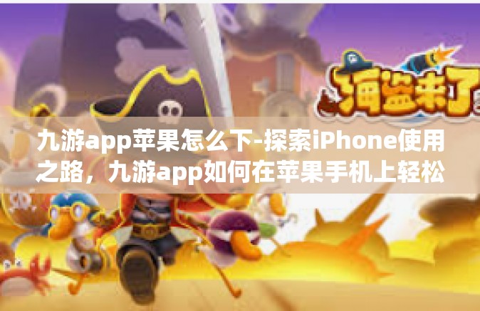 九游app苹果怎么下-探索iPhone使用之路，九游app如何在苹果手机上轻松下载安装？九游app苹果怎么下