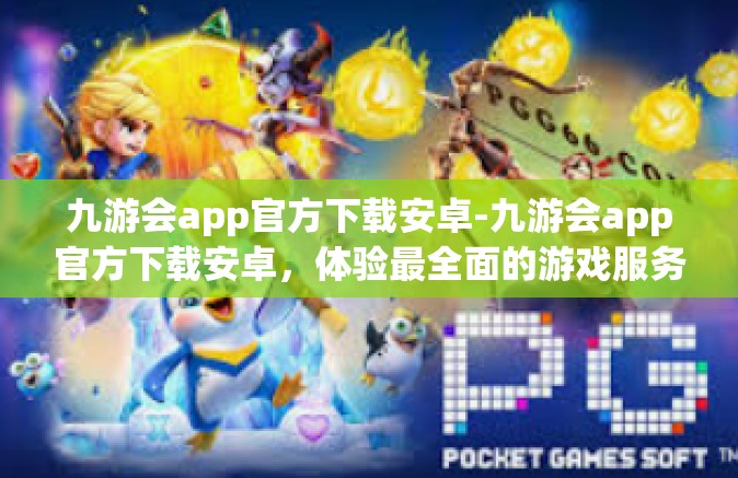 九游会app官方下载安卓-九游会app官方下载安卓，体验最全面的游戏服务-九游会app官方下载安卓