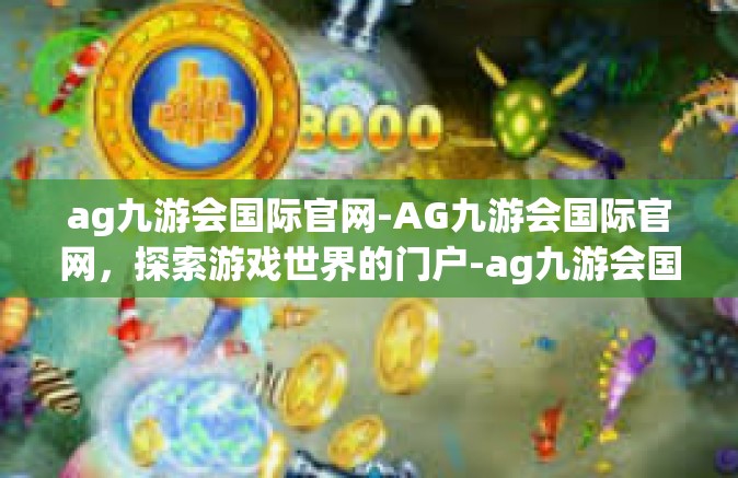 ag九游会国际官网-AG九游会国际官网，探索游戏世界的门户-ag九游会国际官网
