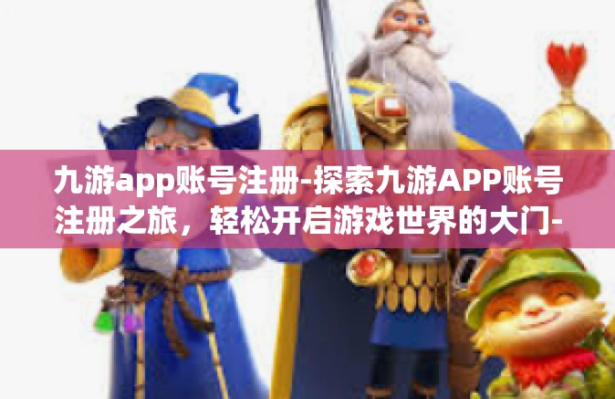 九游app账号注册-探索九游APP账号注册之旅，轻松开启游戏世界的大门-九游app账号注册