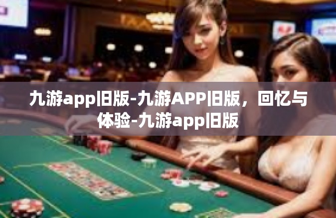 九游app旧版-九游APP旧版，回忆与体验-九游app旧版