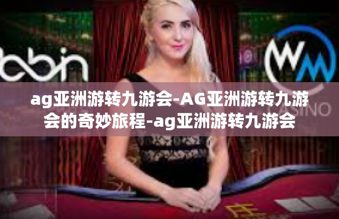 ag亚洲游转九游会-AG亚洲游转九游会的奇妙旅程-ag亚洲游转九游会