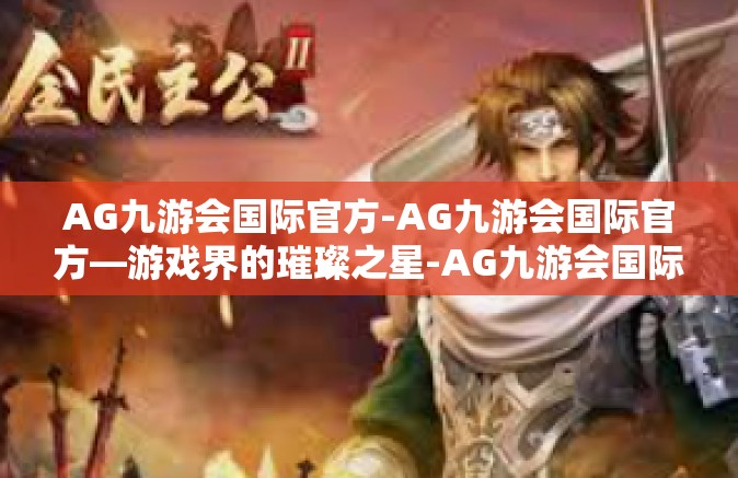 AG九游会国际官方-AG九游会国际官方—游戏界的璀璨之星-AG九游会国际官方