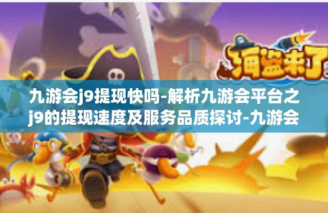 九游会j9提现快吗-解析九游会平台之j9的提现速度及服务品质探讨-九游会j9提现快吗