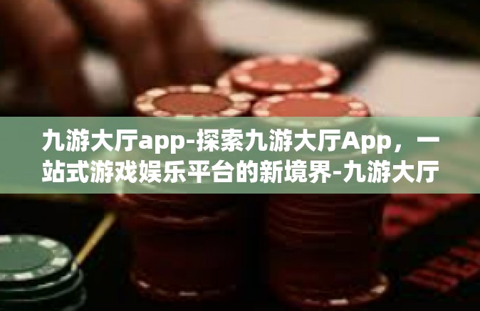 九游大厅app-探索九游大厅App，一站式游戏娱乐平台的新境界-九游大厅app