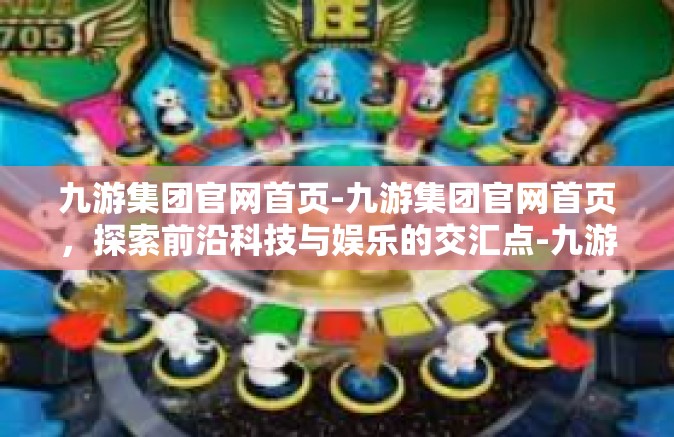 九游集团官网首页-九游集团官网首页，探索前沿科技与娱乐的交汇点-九游集团官网首页