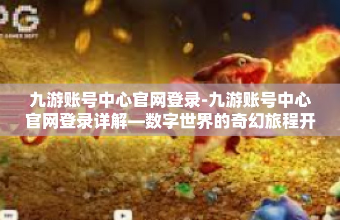 九游账号中心官网登录-九游账号中心官网登录详解—数字世界的奇幻旅程开始的地方-九游账号中心官网登录