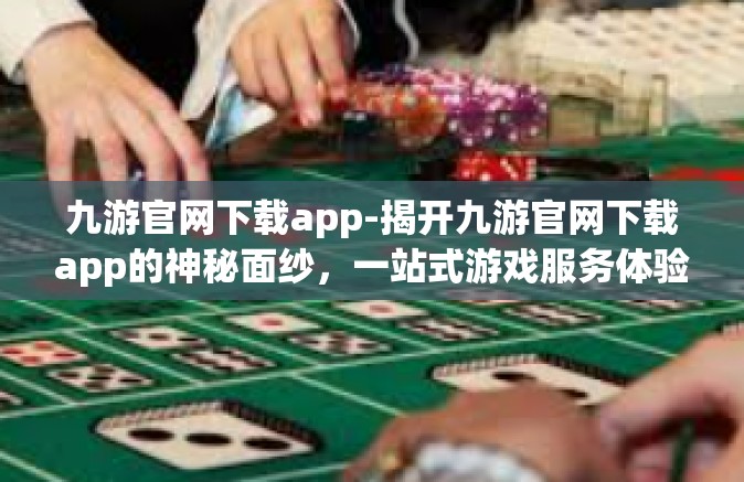 九游官网下载app-揭开九游官网下载app的神秘面纱，一站式游戏服务体验-九游官网下载app