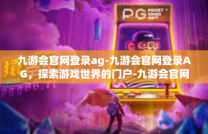 九游会官网登录ag-九游会官网登录AG，探索游戏世界的门户-九游会官网登录ag