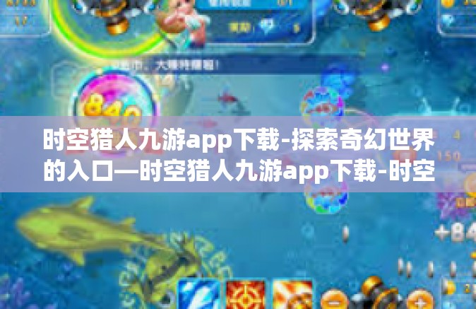 时空猎人九游app下载-探索奇幻世界的入口—时空猎人九游app下载-时空猎人九游app下载