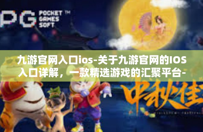 九游官网入口ios-关于九游官网的IOS入口详解，一款精选游戏的汇聚平台-九游官网入口ios