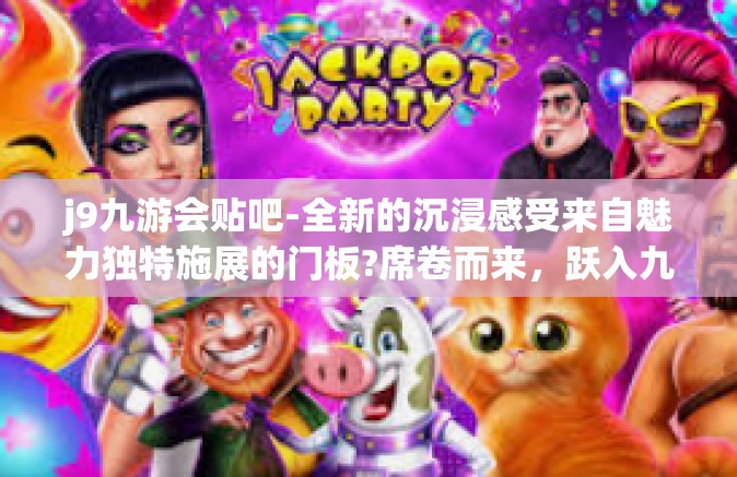 j9九游会贴吧-全新的沉浸感受来自魅力独特施展的门板?席卷而来，跃入九游会贴吧的奇幻世界！j9九游会贴吧