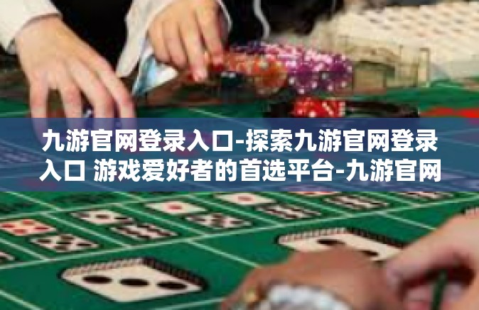 九游官网登录入口-探索九游官网登录入口 游戏爱好者的首选平台-九游官网登录入口