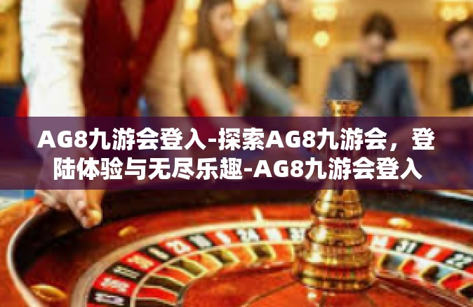 AG8九游会登入-探索AG8九游会，登陆体验与无尽乐趣-AG8九游会登入