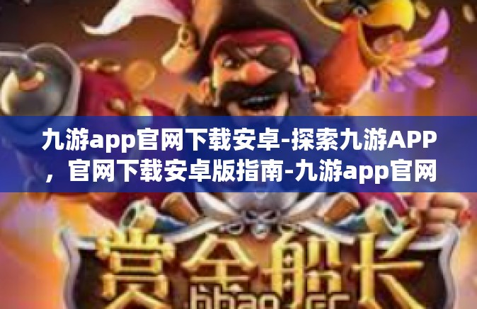 九游app官网下载安卓-探索九游APP，官网下载安卓版指南-九游app官网下载安卓