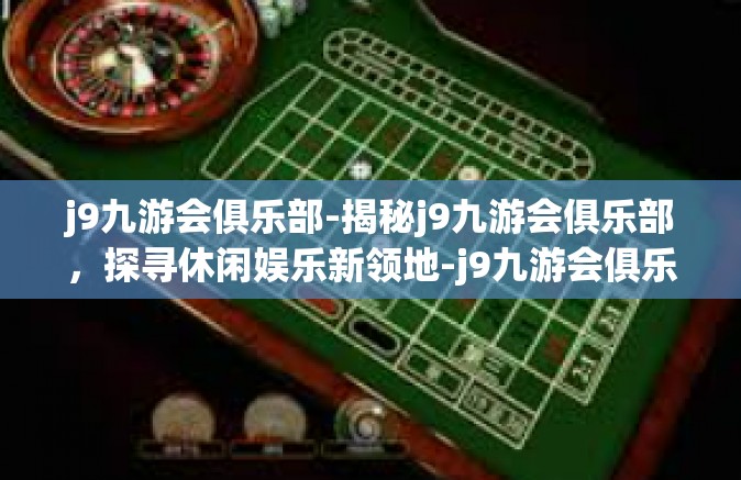 j9九游会俱乐部-揭秘j9九游会俱乐部，探寻休闲娱乐新领地-j9九游会俱乐部