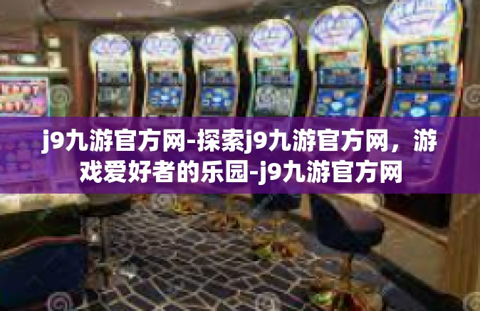 j9九游官方网-探索j9九游官方网，游戏爱好者的乐园-j9九游官方网