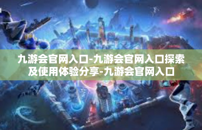 九游会官网入口-九游会官网入口探索及使用体验分享-九游会官网入口