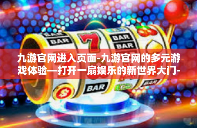 九游官网进入页面-九游官网的多元游戏体验—打开一扇娱乐的新世界大门-九游官网进入页面