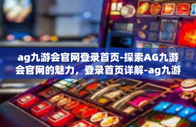 ag九游会官网登录首页-探索AG九游会官网的魅力，登录首页详解-ag九游会官网登录首页