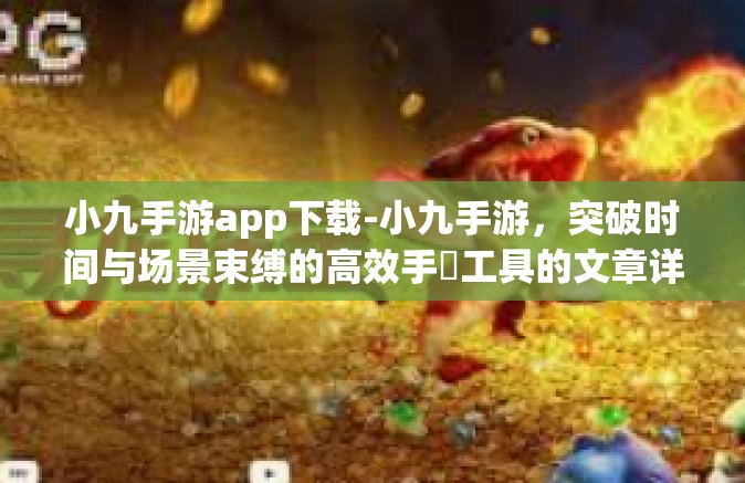 小九手游app下载-小九手游，突破时间与场景束缚的高效手遊工具的文章详解以及app下载指导-小九手游app下载