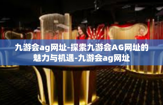九游会ag网址-探索九游会AG网址的魅力与机遇-九游会ag网址