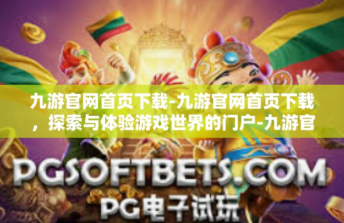 九游官网首页下载-九游官网首页下载，探索与体验游戏世界的门户-九游官网首页下载