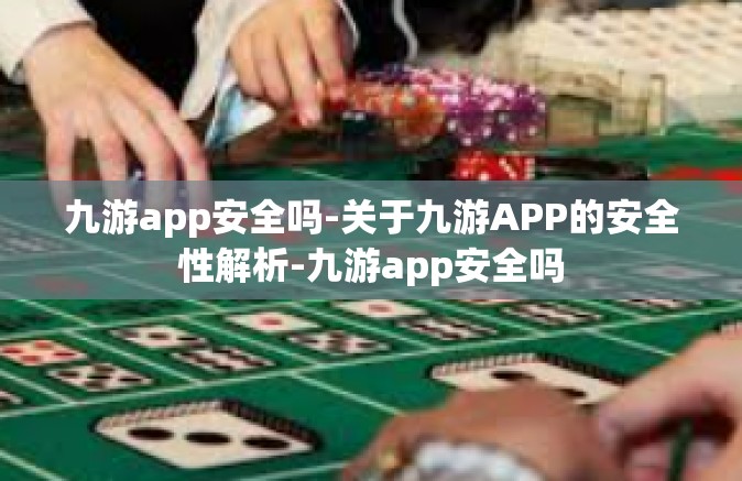 九游app安全吗-关于九游APP的安全性解析-九游app安全吗