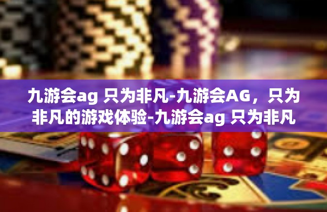 九游会ag 只为非凡-九游会AG，只为非凡的游戏体验-九游会ag 只为非凡