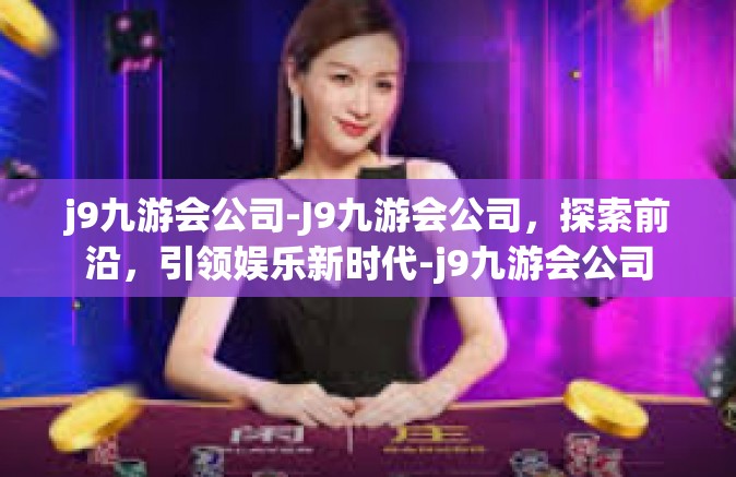 j9九游会公司-J9九游会公司，探索前沿，引领娱乐新时代-j9九游会公司