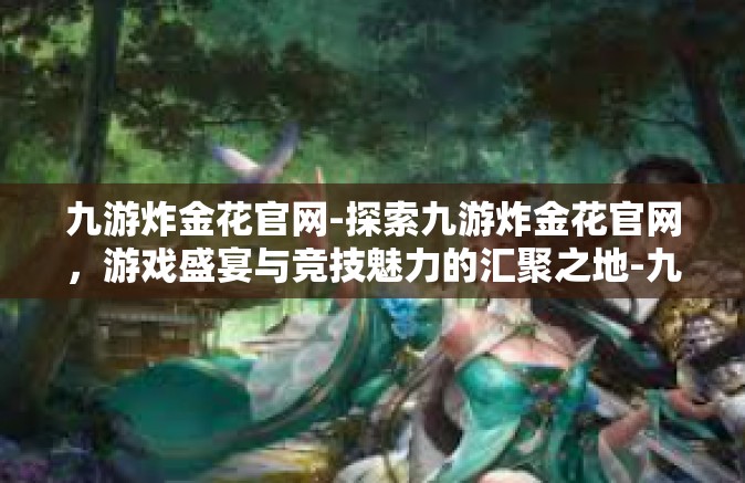 九游炸金花官网-探索九游炸金花官网，游戏盛宴与竞技魅力的汇聚之地-九游炸金花官网