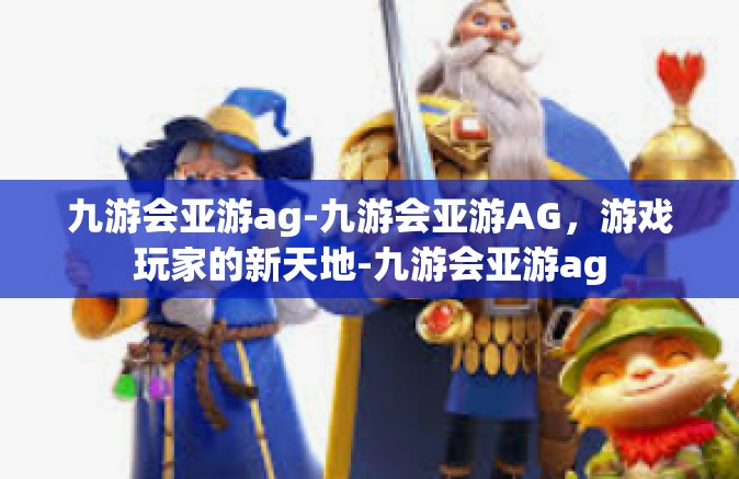 九游会亚游ag-九游会亚游AG，游戏玩家的新天地-九游会亚游ag