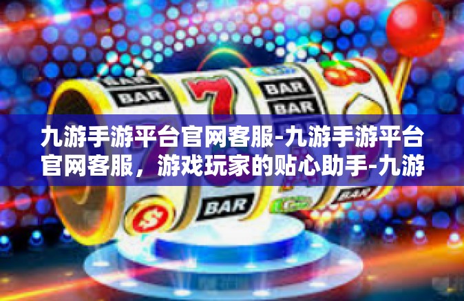 九游手游平台官网客服-九游手游平台官网客服，游戏玩家的贴心助手-九游手游平台官网客服