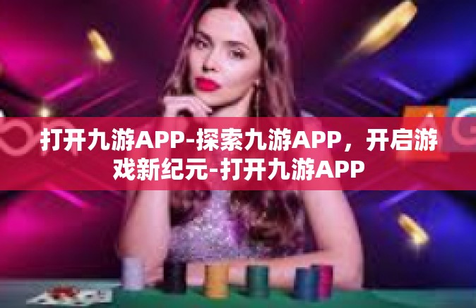 打开九游APP-探索九游APP，开启游戏新纪元-打开九游APP