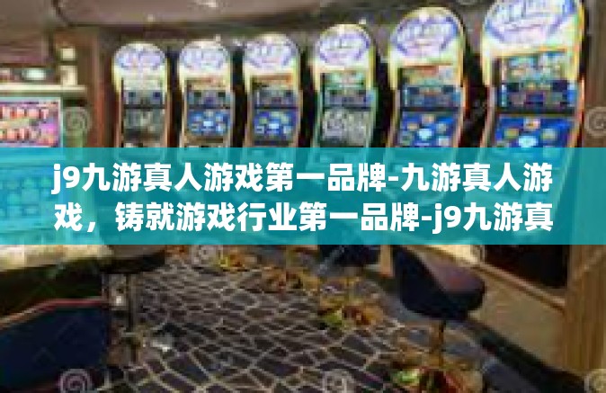 j9九游真人游戏第一品牌-九游真人游戏，铸就游戏行业第一品牌-j9九游真人游戏第一品牌
